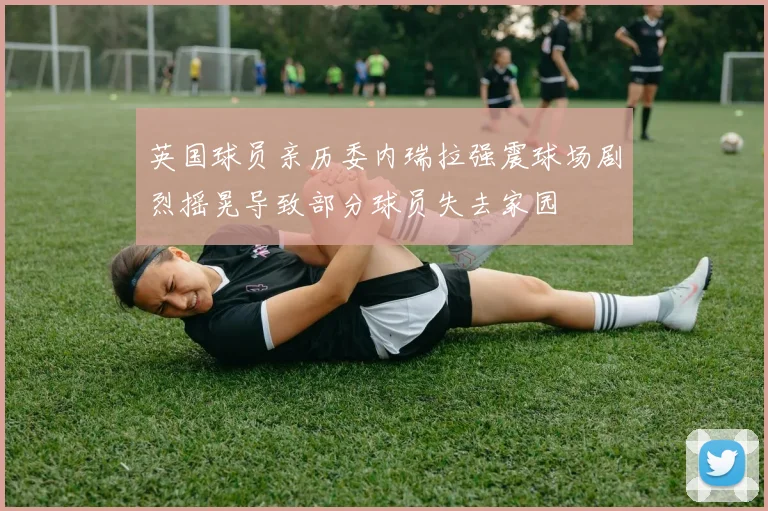 英国球员亲历委内瑞拉强震球场剧烈摇晃导致部分球员失去家园